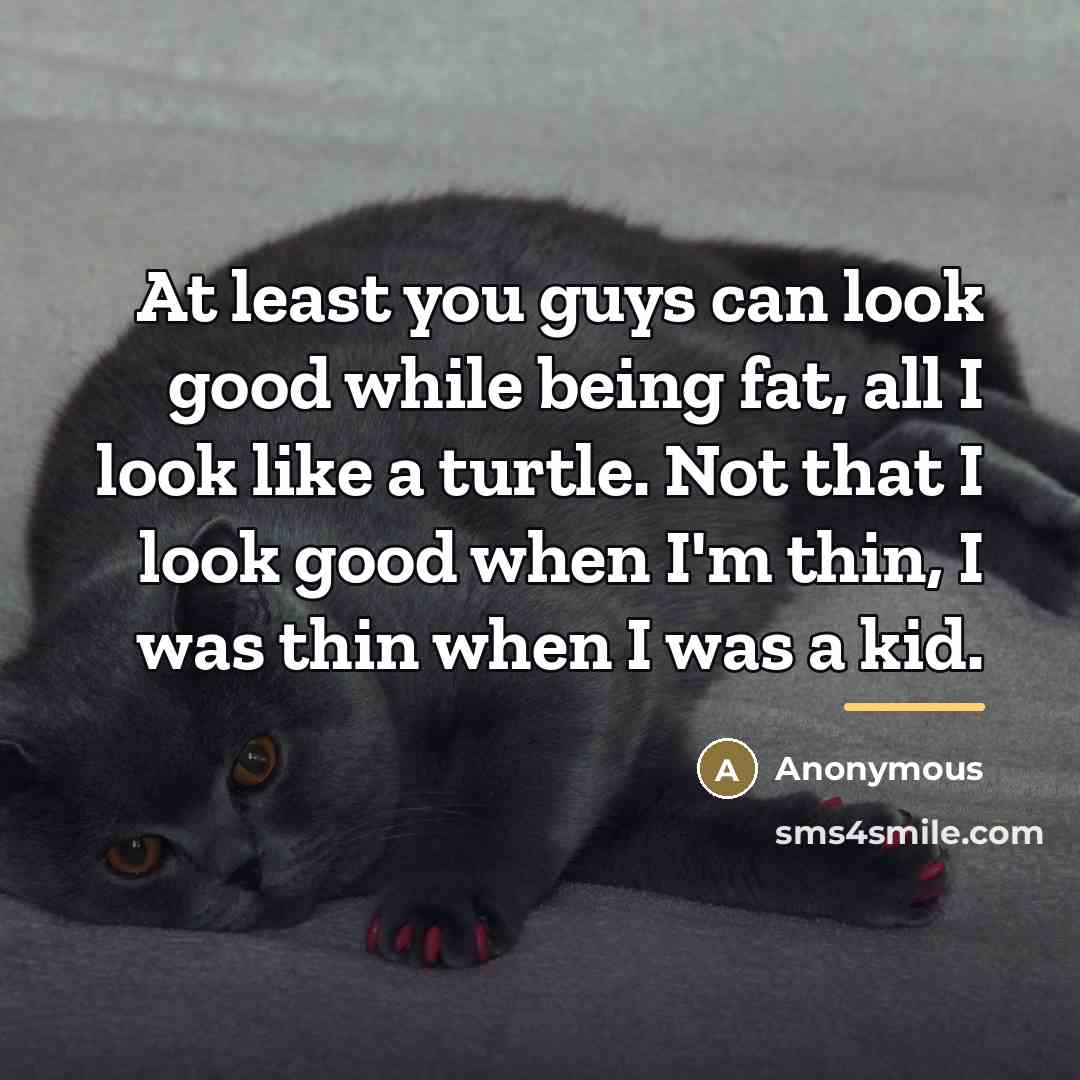 “At least you guys can look good while being fat,…” quote by Anonymous