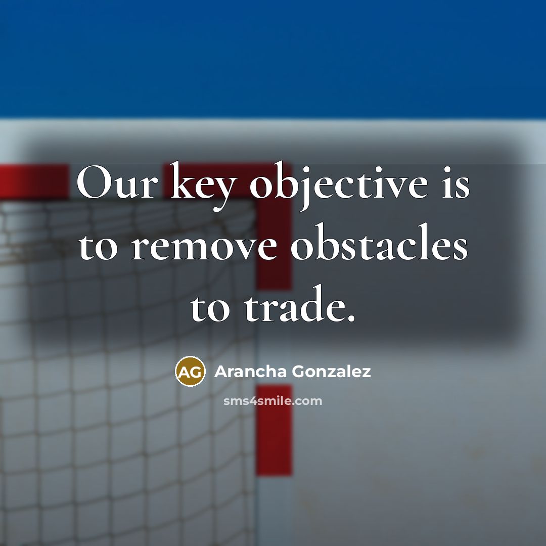 “Our key objective is to remove obstacles to trade.” quote by Arancha Gonzalez