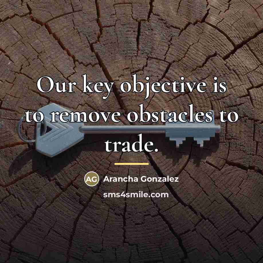 “Our key objective is to remove obstacles to trade.…” quote by Arancha Gonzalez