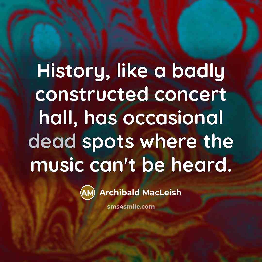 “History, like a badly constructed concert hall, has occasional dead…” quote by Archibald MacLeish