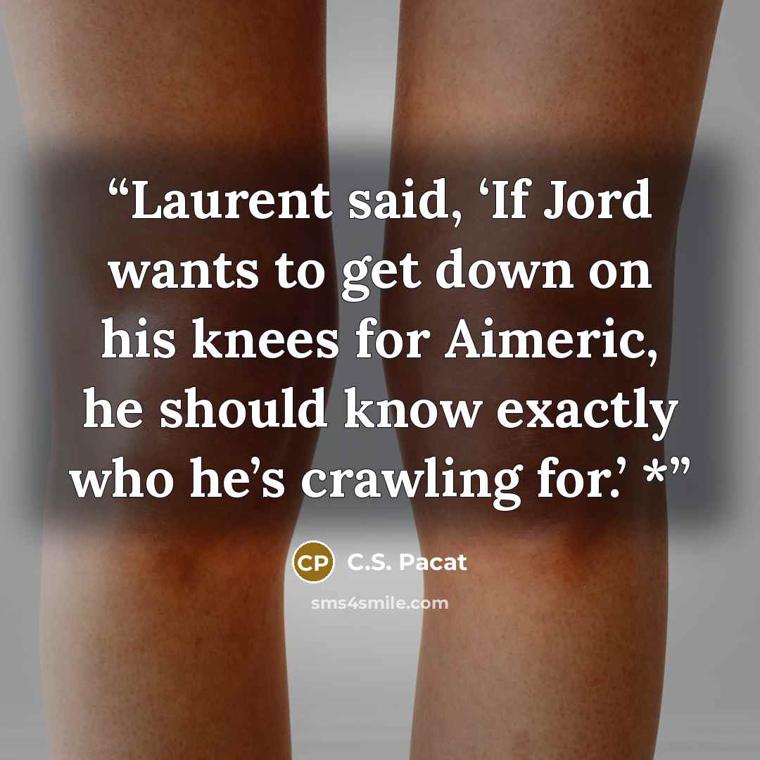 “Laurent said, ‘If Jord wants to get down on his knees for Aimeric, he should know exactly who he’s crawling for.’ *” quote by C.S. Pacat