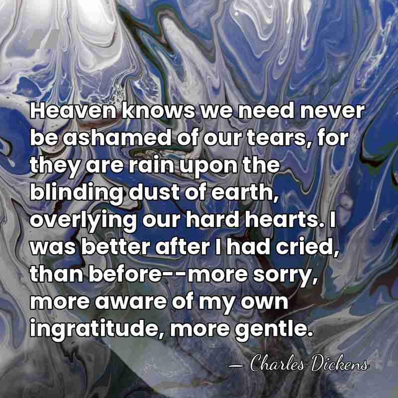 Heaven knows we need never be ashamed of our tears, for they&hellip; - Charles Dickens