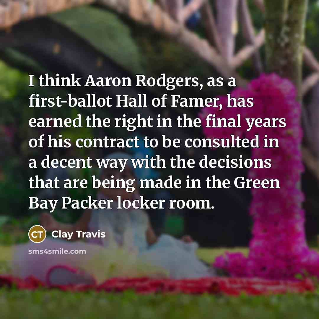 “I think Aaron Rodgers, as a first-ballot Hall of Famer, has earned the right in the final years of his contract to be consulted in a decent way with the decisions that are being made in the Green Bay Packer locker room.” quote by Clay Travis