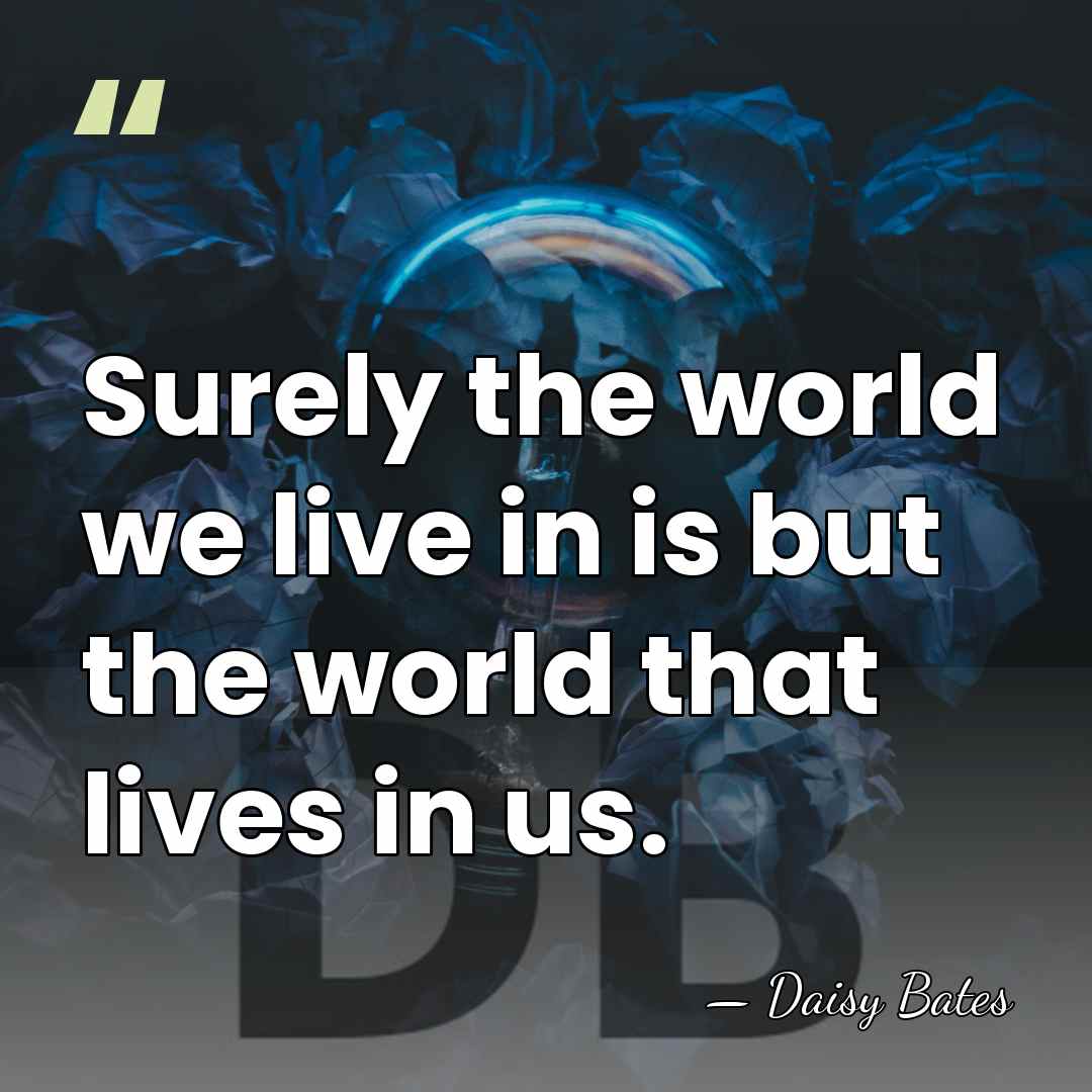 Surely the world we live in is but the world that lives&hellip; - Daisy Bates