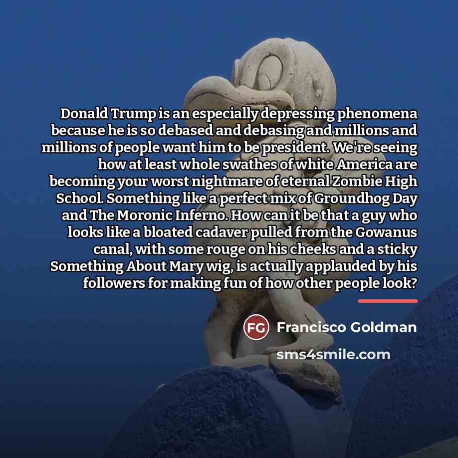 “Donald Trump is an especially depressing phenomena because he is…” quote by Francisco Goldman