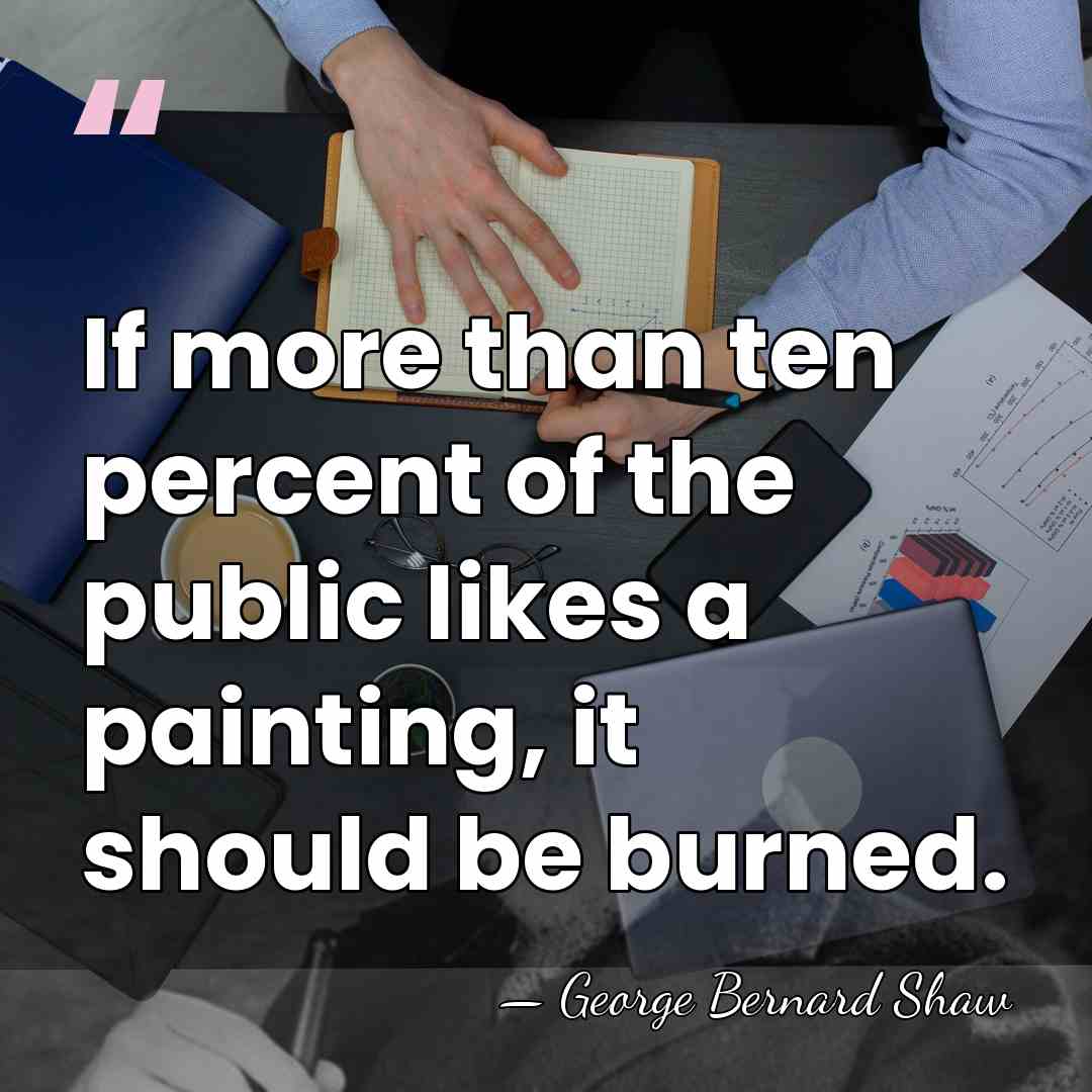 If more than ten percent of the public likes a painting, it&hellip; - George Bernard Shaw