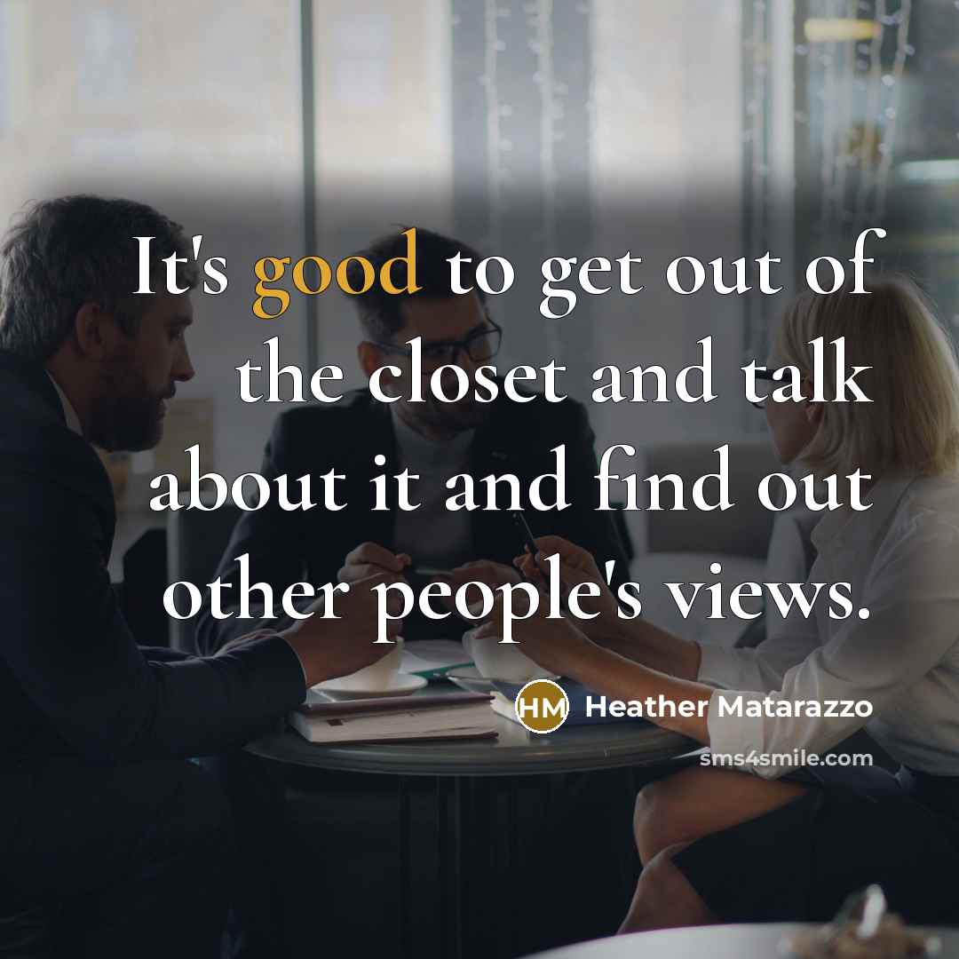 “It's good to get out of the closet and talk about it and find out other people's views.” quote by Heather Matarazzo