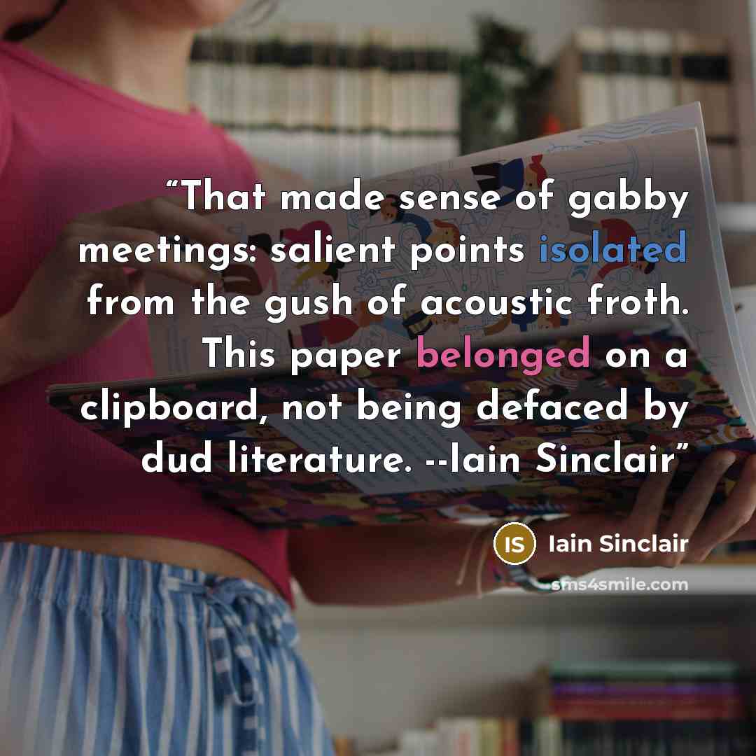 “That made sense of gabby meetings: salient points isolated from the gush of acoustic froth. This paper belonged on a clipboard, not being defaced by dud literature. --Iain Sinclair” quote by Iain Sinclair