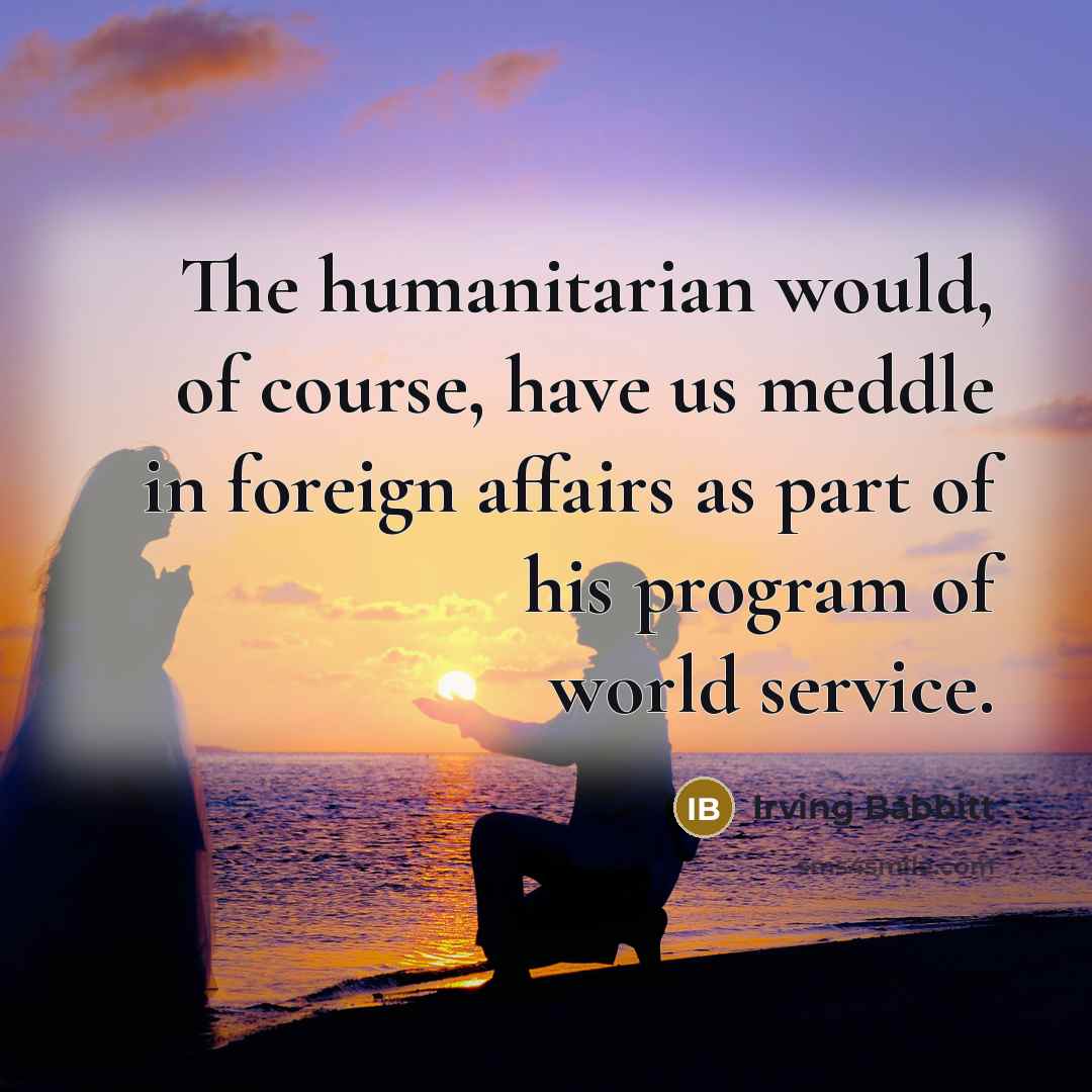 “The humanitarian would, of course, have us meddle in foreign…” quote by Irving Babbitt
