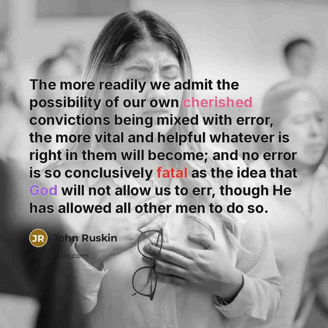 “The more readily we admit the possibility of our own…” quote by John Ruskin