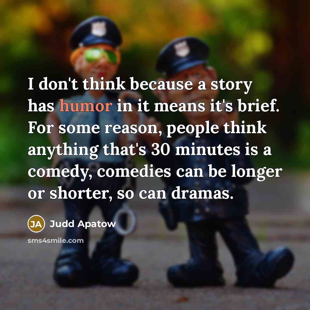 “I don't think because a story has humor in it means it's brief. For some reason, people think anything that's 30 minutes is a comedy, comedies can be longer or shorter, so can dramas.” quote by Judd Apatow