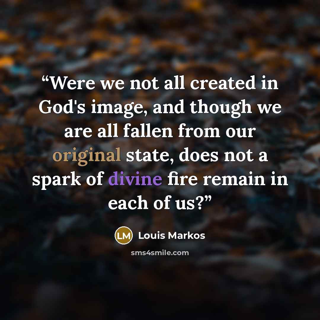 “Were we not all created in God's image, and though we are all fallen from our original state, does not a spark of divine fire remain in each of us?” quote by Louis Markos