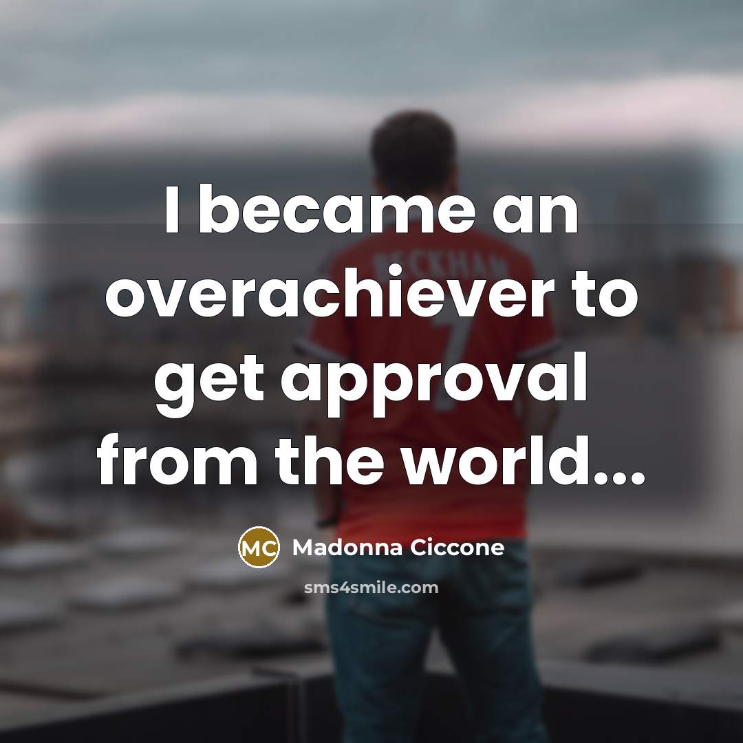 “I became an overachiever to get approval from the world...…” quote by Madonna Ciccone