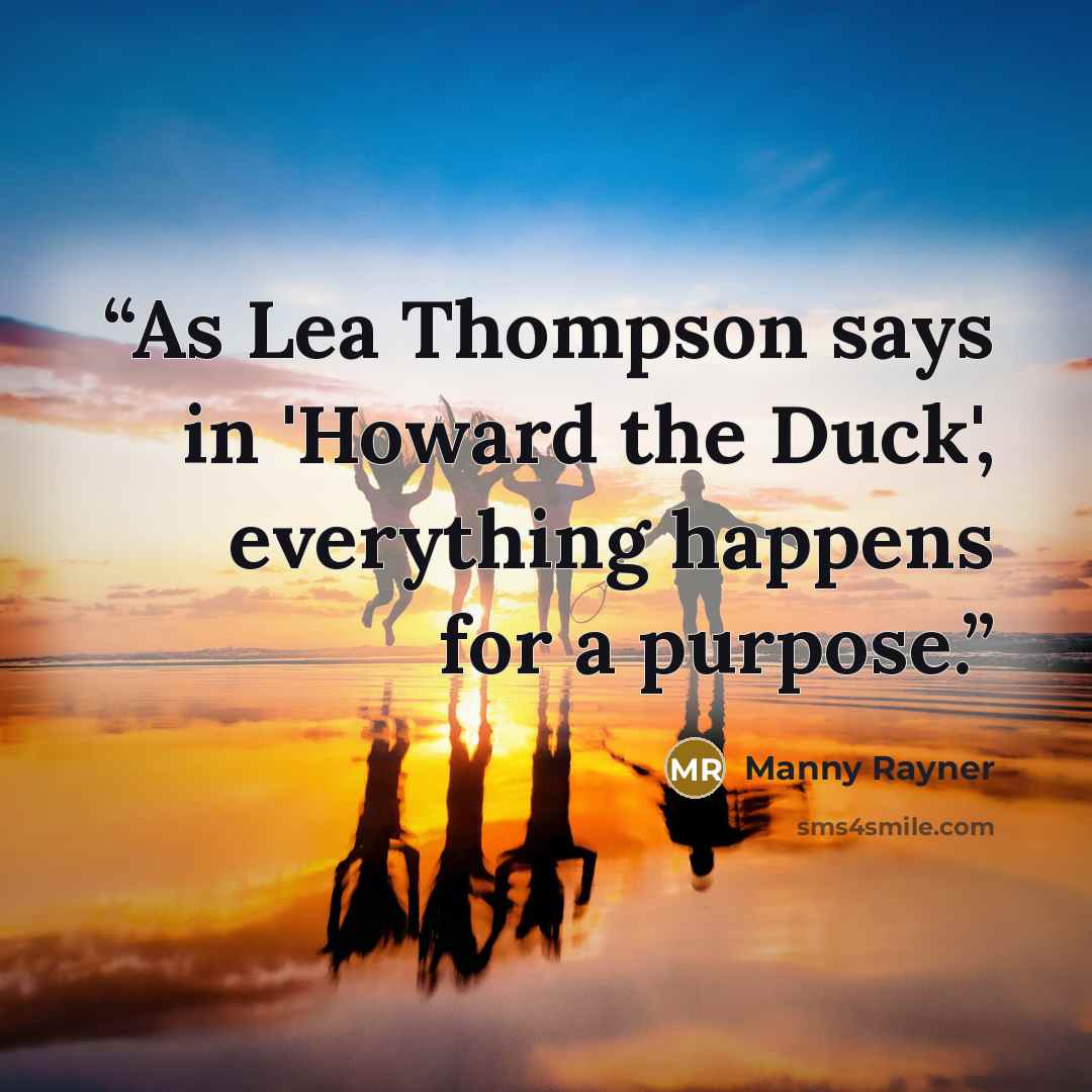 “As Lea Thompson says in 'Howard the Duck', everything happens for a purpose.” quote by Manny Rayner