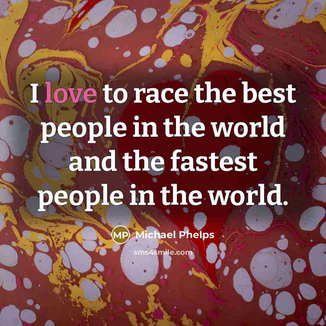 “I love to race the best people in the world…” quote by Michael Phelps