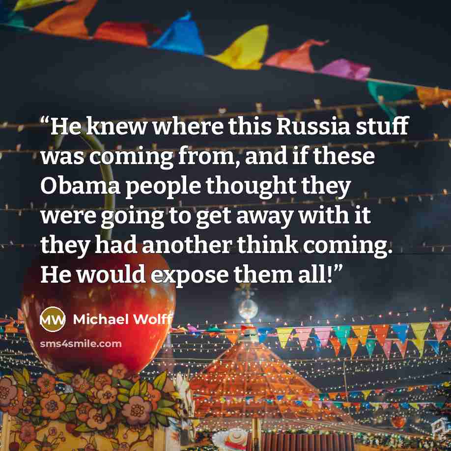 “He knew where this Russia stuff was coming from, and if these Obama people thought they were going to get away with it they had another think coming. He would expose them all!” quote by Michael Wolff