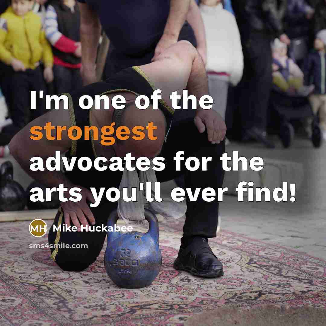 “I'm one of the strongest advocates for the arts you'll…” quote by Mike Huckabee