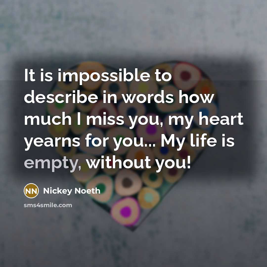 “It is impossible to describe in words how much I miss you, my heart yearns for you... My life is empty, without you!” quote by Nickey Noeth