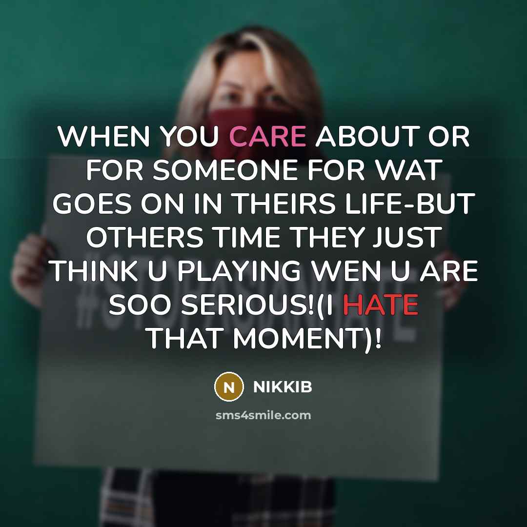 “WHEN YOU CARE ABOUT OR FOR SOMEONE FOR WAT GOES ON IN THEIRS LIFE-BUT OTHERS TIME THEY JUST THINK U PLAYING WEN U ARE SOO SERIOUS!(I HATE THAT MOMENT)!” quote by NIKKIB