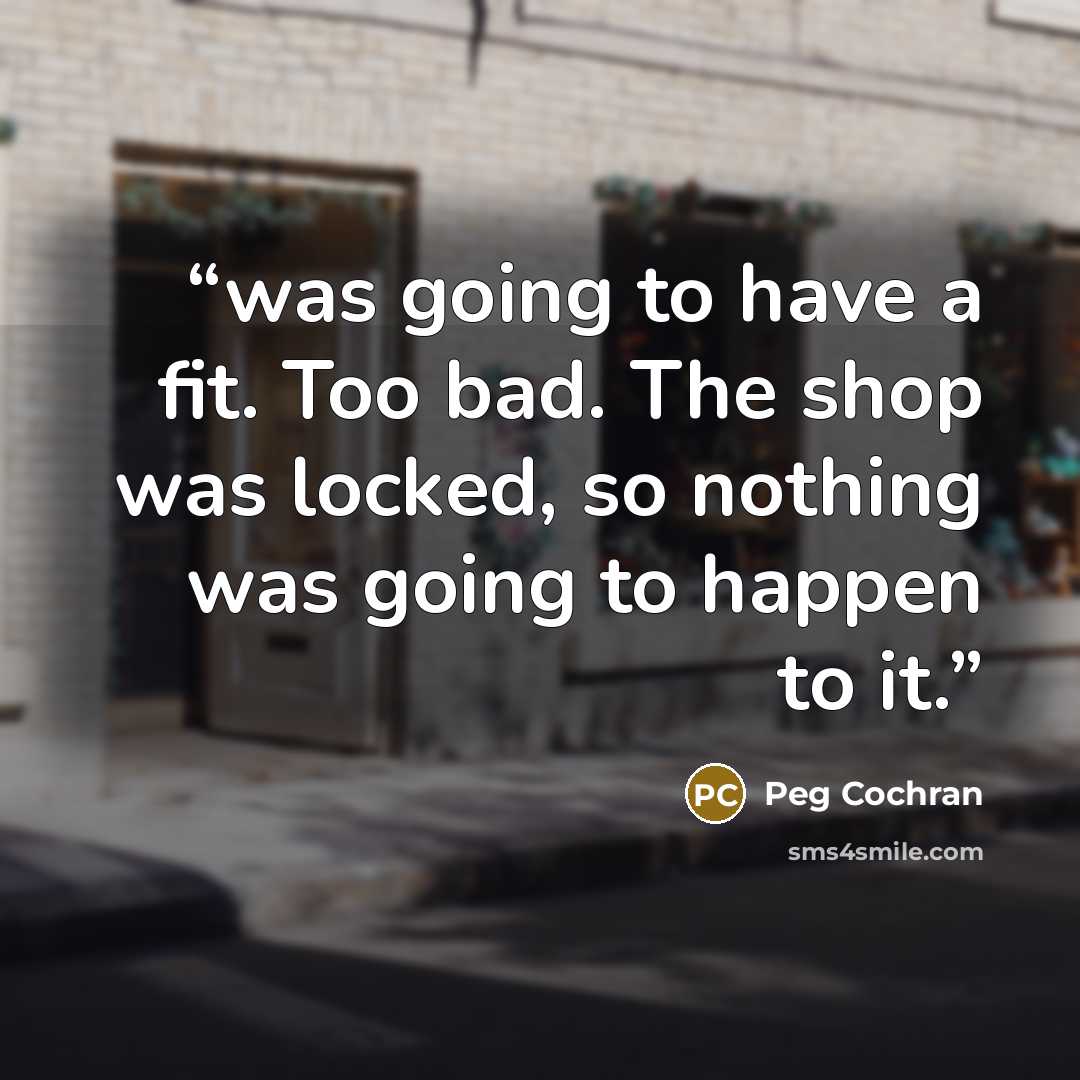 “was going to have a fit. Too bad. The shop was locked, so nothing was going to happen to it.” quote by Peg Cochran