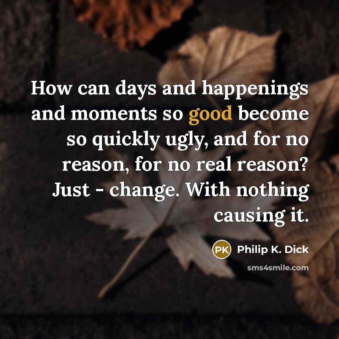 “How can days and happenings and moments so good become so quickly ugly, and for no reason, for no real reason? Just - change. With nothing causing it.” quote by Philip K. Dick