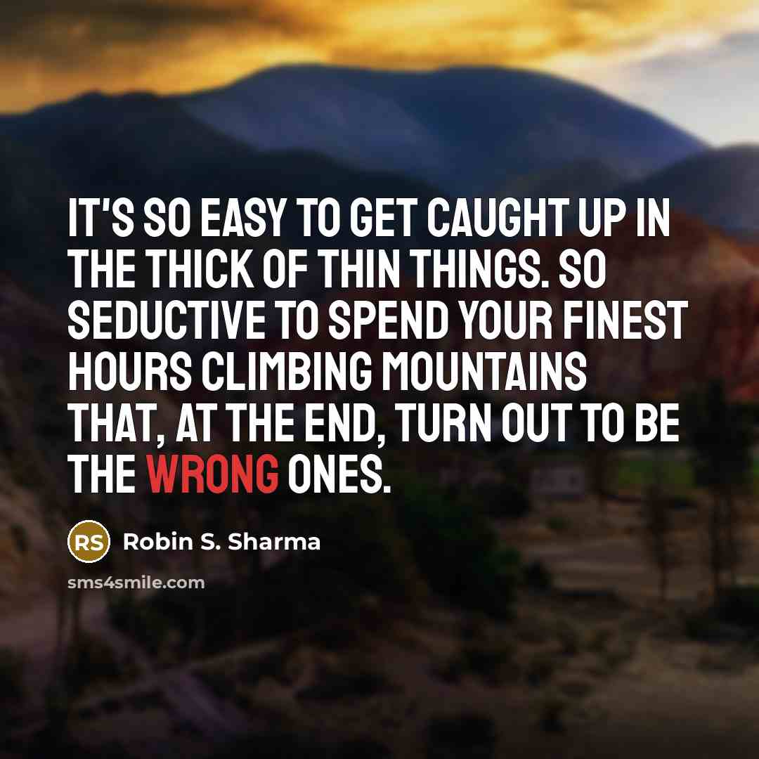 “It's so easy to get caught up in the thick of thin things. So seductive to spend your finest hours climbing mountains that, at the end, turn out to be the wrong ones.” quote by Robin S. Sharma