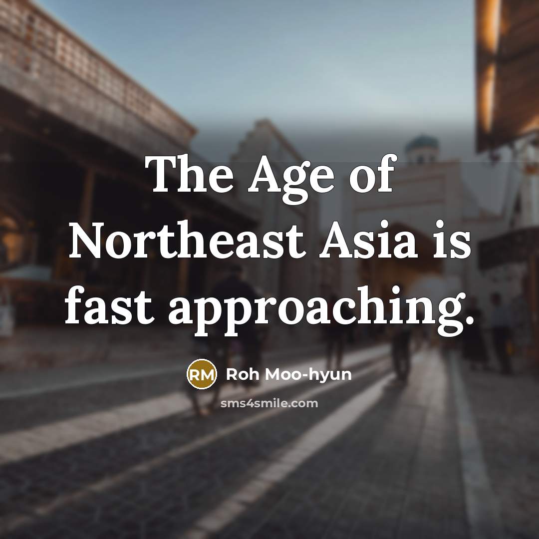 “The Age of Northeast Asia is fast approaching.…” quote by Roh Moo-hyun