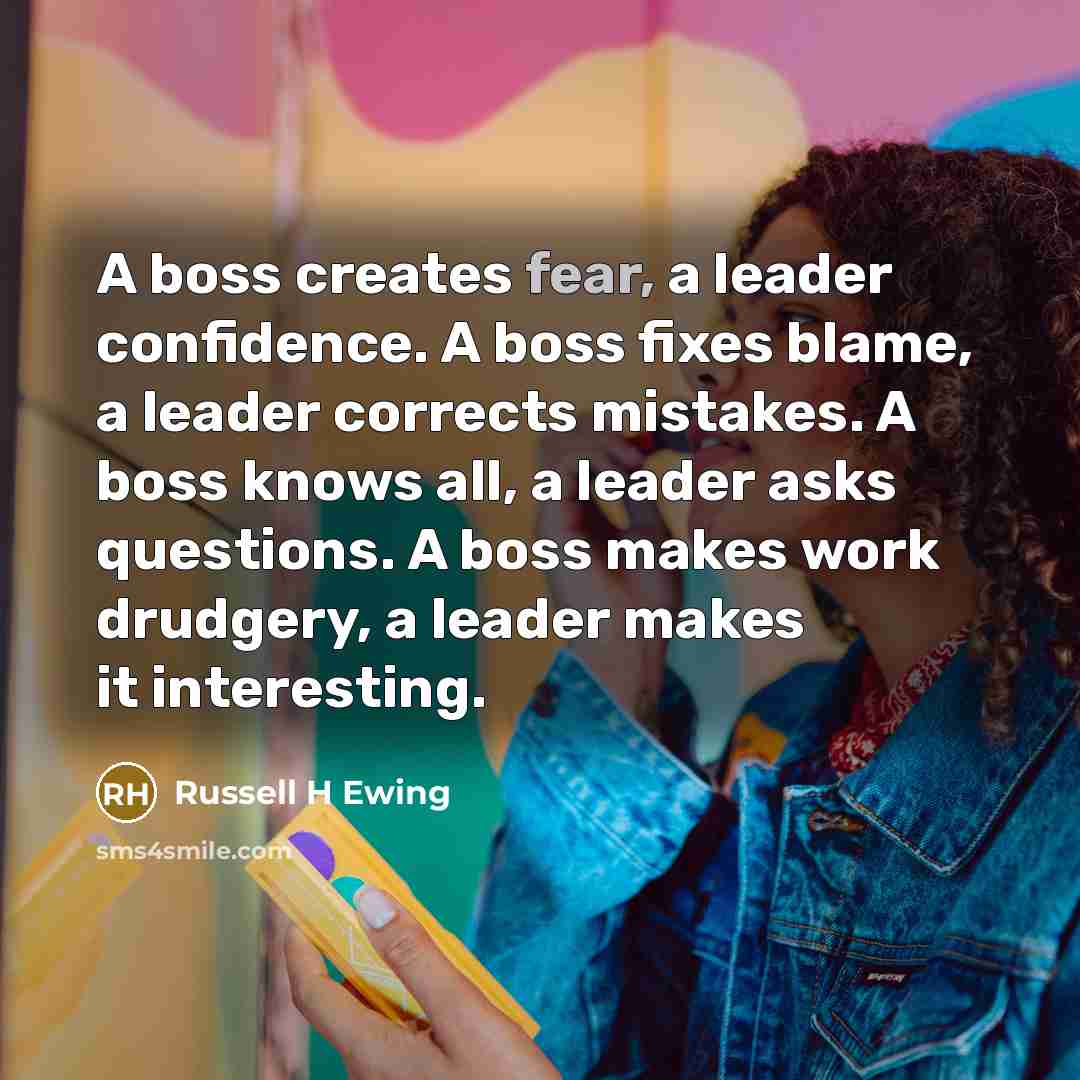 “A boss creates fear, a leader confidence. A boss fixes blame, a leader corrects mistakes. A boss knows all, a leader asks questions. A boss makes work drudgery, a leader makes it interesting.” quote by Russell H Ewing