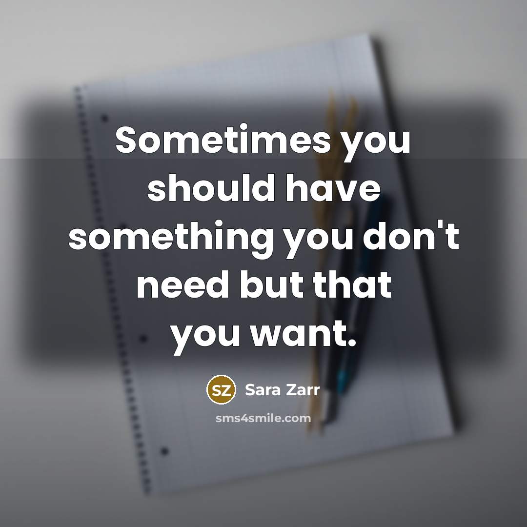 “Sometimes you should have something you don't need but that you want.” quote by Sara Zarr