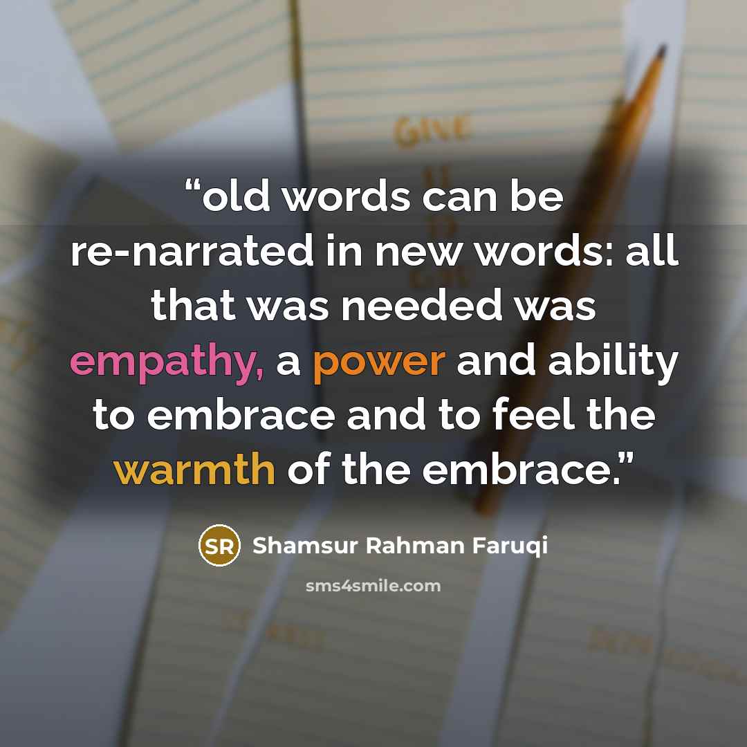 “old words can be re-narrated in new words: all that was needed was empathy, a power and ability to embrace and to feel the warmth of the embrace.” quote by Shamsur Rahman Faruqi