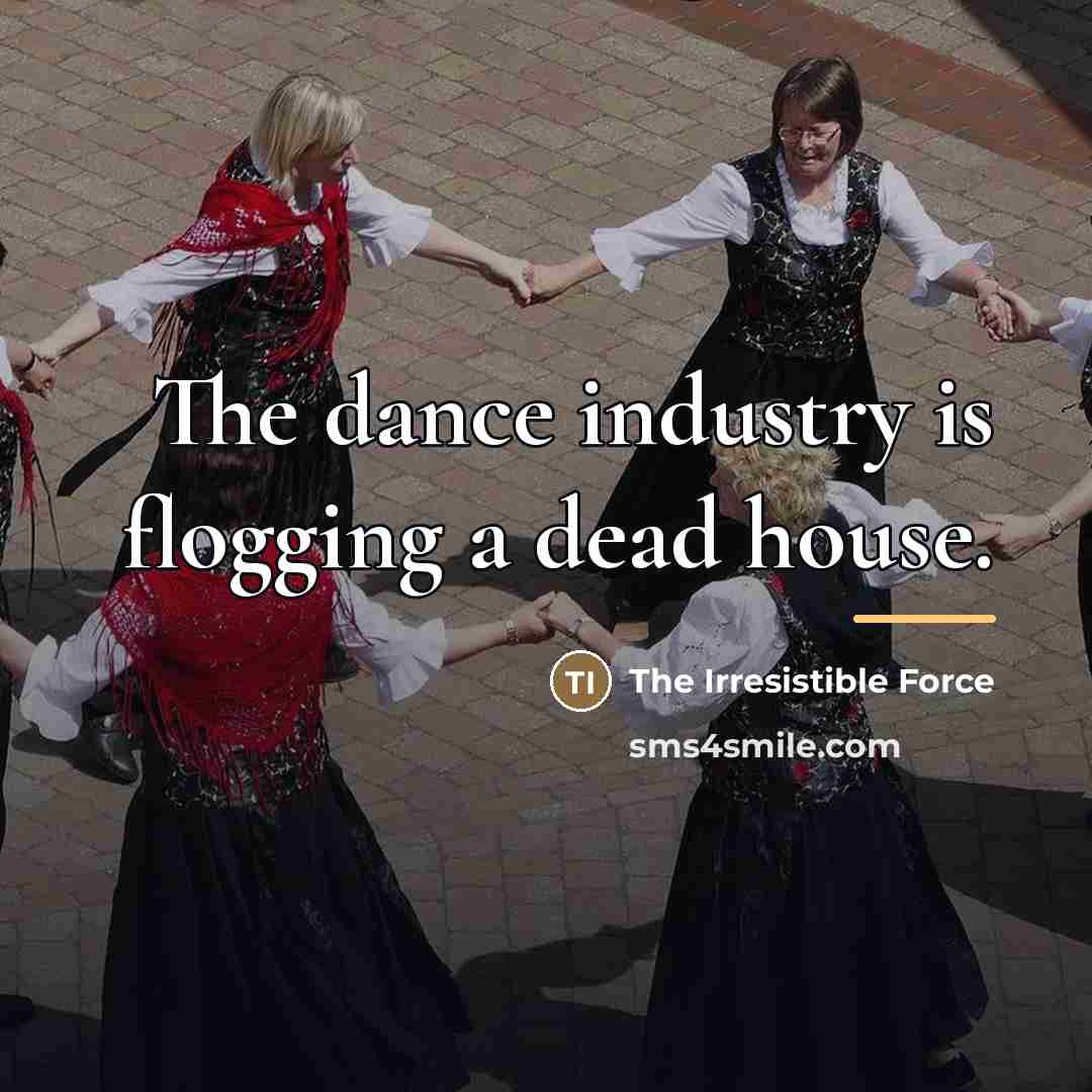 “The dance industry is flogging a dead house.…” quote by The Irresistible Force