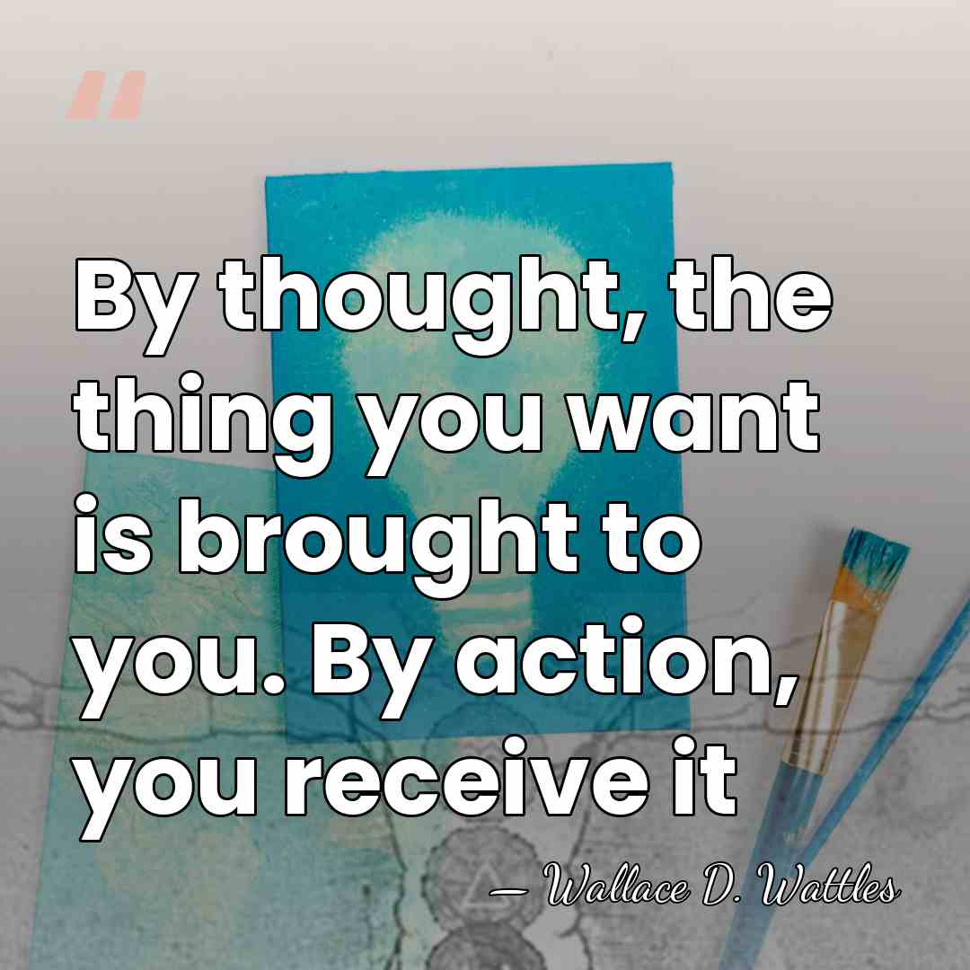 By thought, the thing you want is brought to you. By action,&hellip; - Wallace D. Wattles