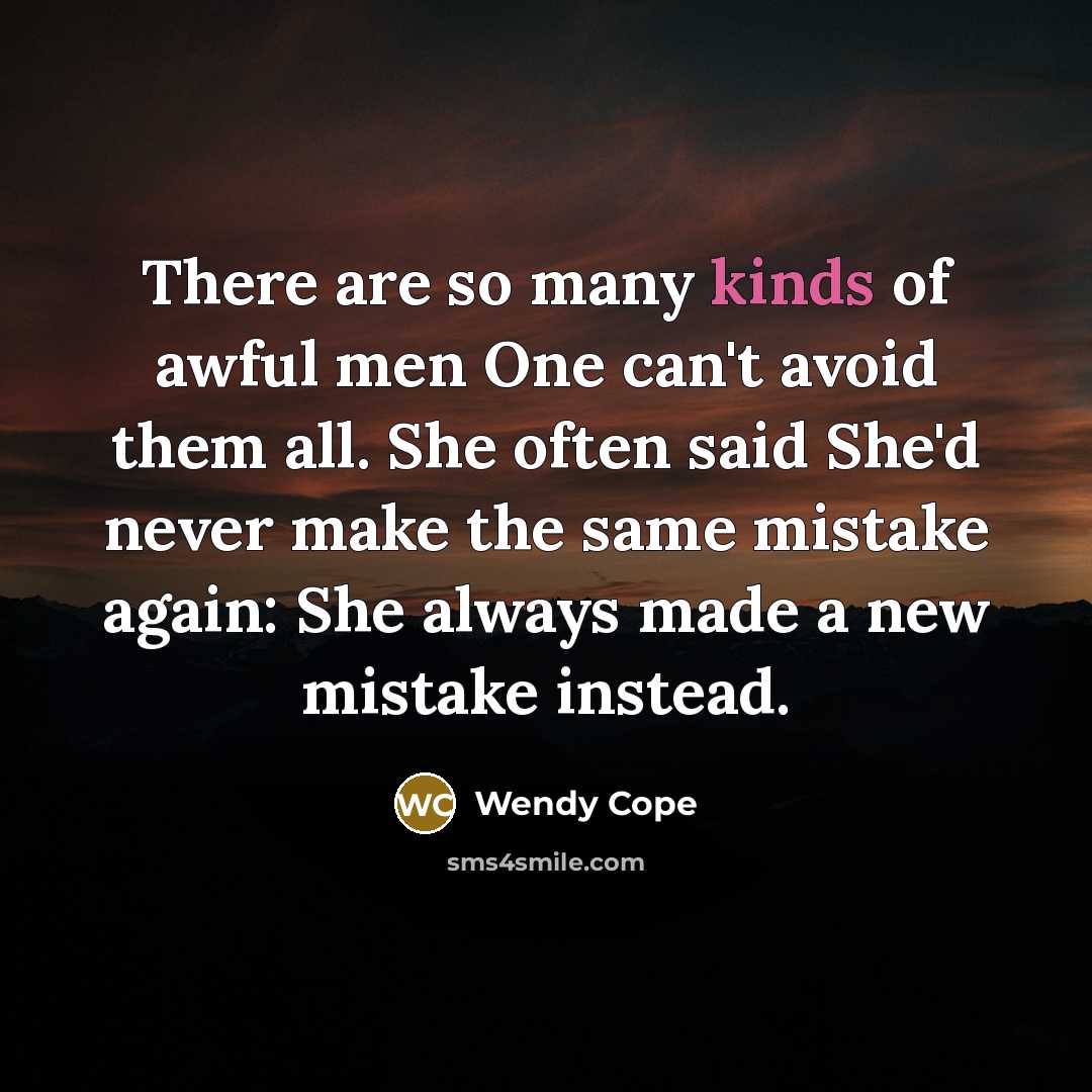 “There are so many kinds of awful men One can't avoid them all. She often said She'd never make the same mistake again: She always made a new mistake instead.” quote by Wendy Cope