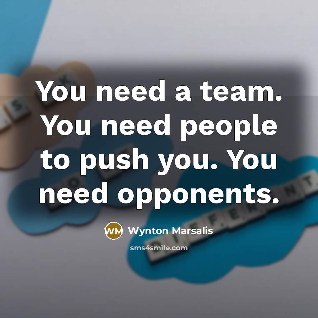 “You need a team. You need people to push you. You need opponents.” quote by Wynton Marsalis