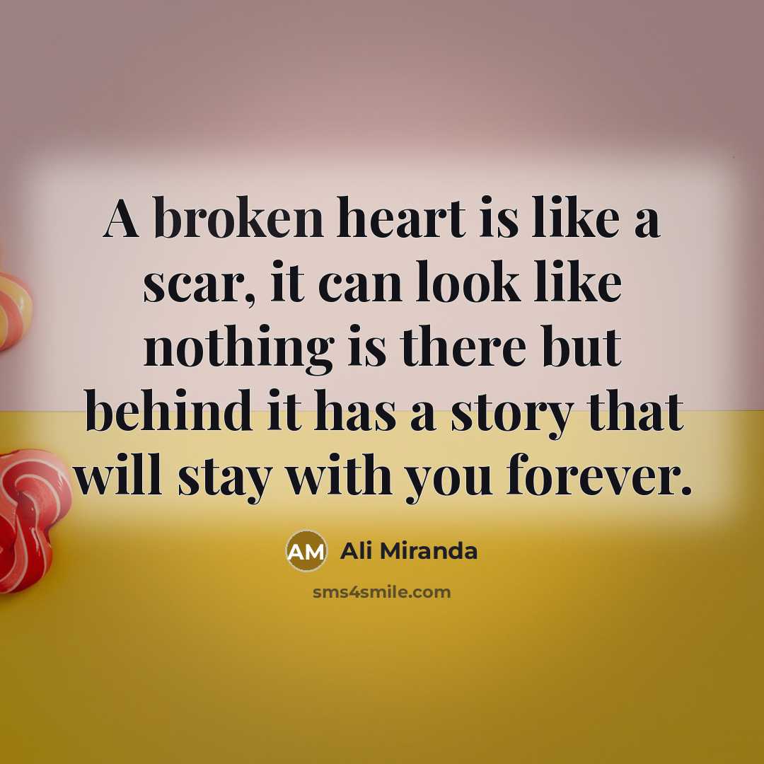 “A broken heart is like a scar, it can look like nothing is there but behind it has a story that will stay with you forever.” quote by Ali Miranda