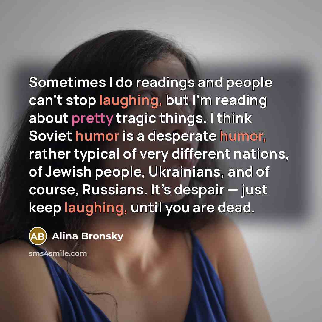 “Sometimes I do readings and people can’t stop laughing, but I’m reading about pretty tragic things. I think Soviet humor is a desperate humor, rather typical of very different nations, of Jewish people, Ukrainians, and of course, Russians. It’s despair — just keep laughing, until you are dead.” quote by Alina Bronsky