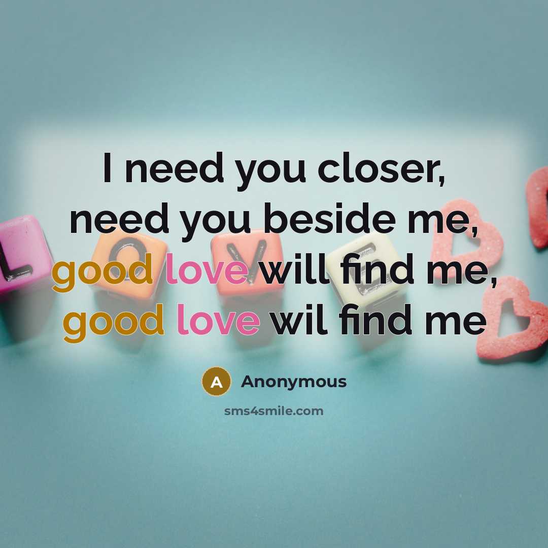 “I need you closer, need you beside me, good love will find me, good love wil find me” quote by Anonymous