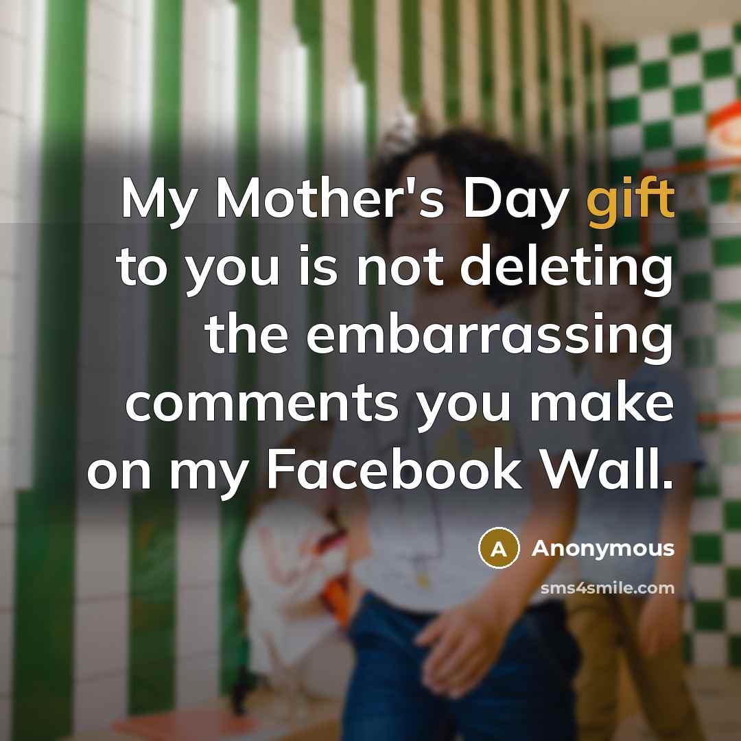 “My Mother's Day gift to you is not deleting the…” quote by Anonymous