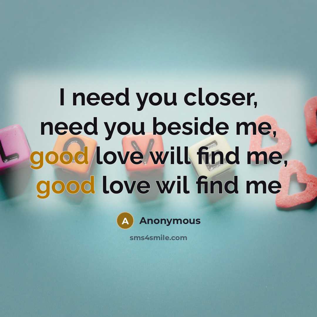“I need you closer, need you beside me, good love will find me, good love wil find me” quote by Anonymous