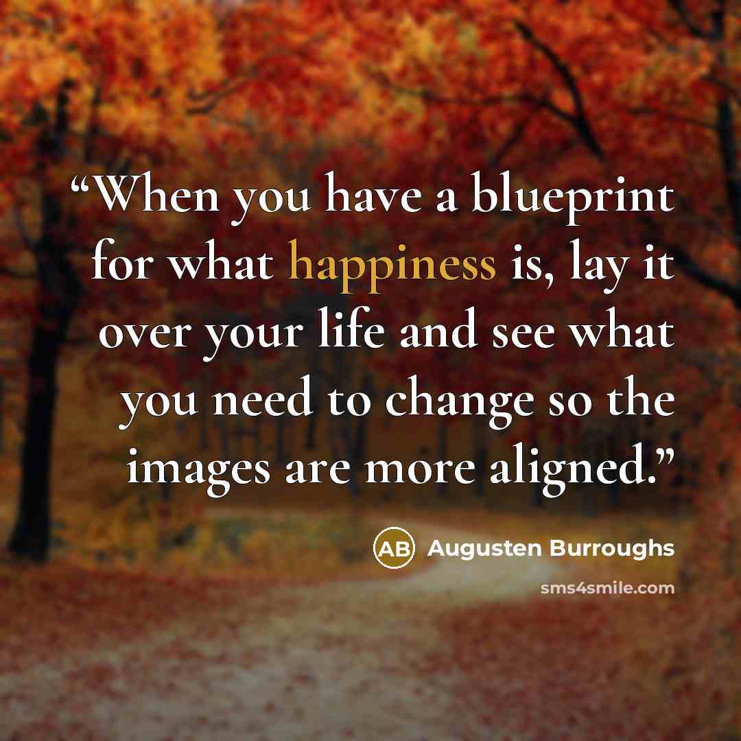 “When you have a blueprint for what happiness is, lay it over your life and see what you need to change so the images are more aligned.” quote by Augusten Burroughs