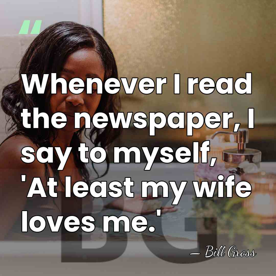 Whenever I read the newspaper, I say to myself, 'At least my&hellip; - Bill Gross