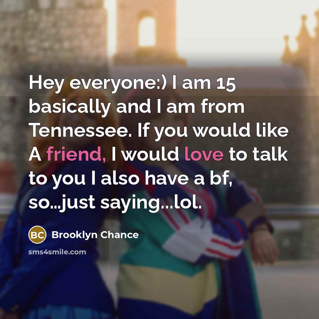 “Hey everyone:) I am 15 basically and I am from Tennessee. If you would like A friend, I would love to talk to you I also have a bf, so…just saying...lol.” quote by Brooklyn Chance