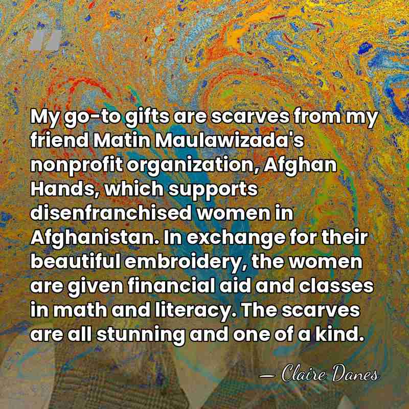 My go-to gifts are scarves from my friend Matin Maulawizada's nonprofit organization,&hellip; - Claire Danes