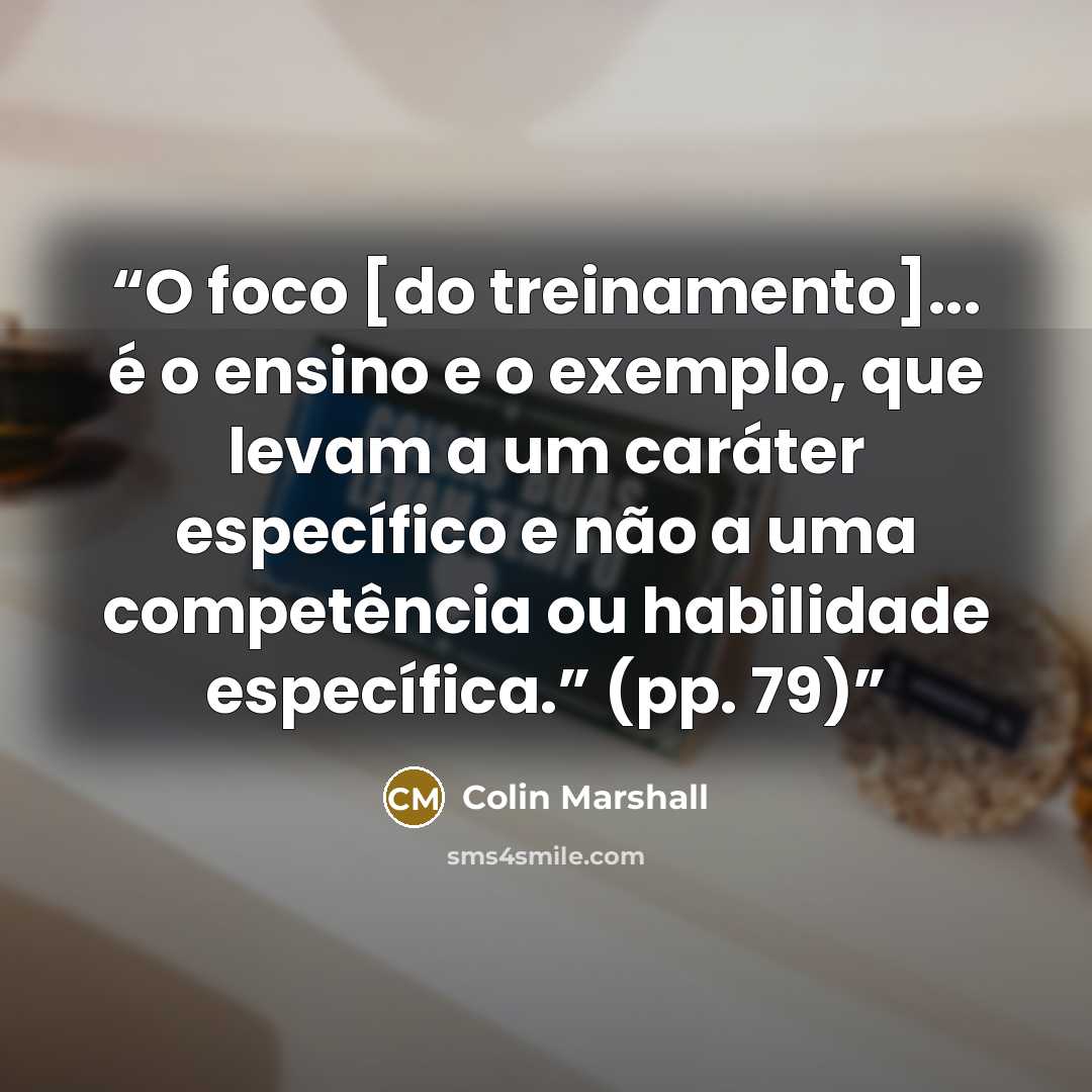 “O foco [do treinamento]... é o ensino e o exemplo, que levam a um caráter específico e não a uma competência ou habilidade específica.” (pp. 79)” quote by Colin Marshall