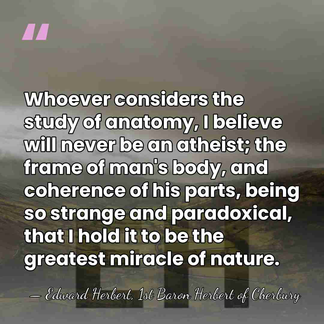 Whoever considers the study of anatomy, I believe will never be an&hellip; - Edward Herbert, 1st Baron Herbert of Cherbury