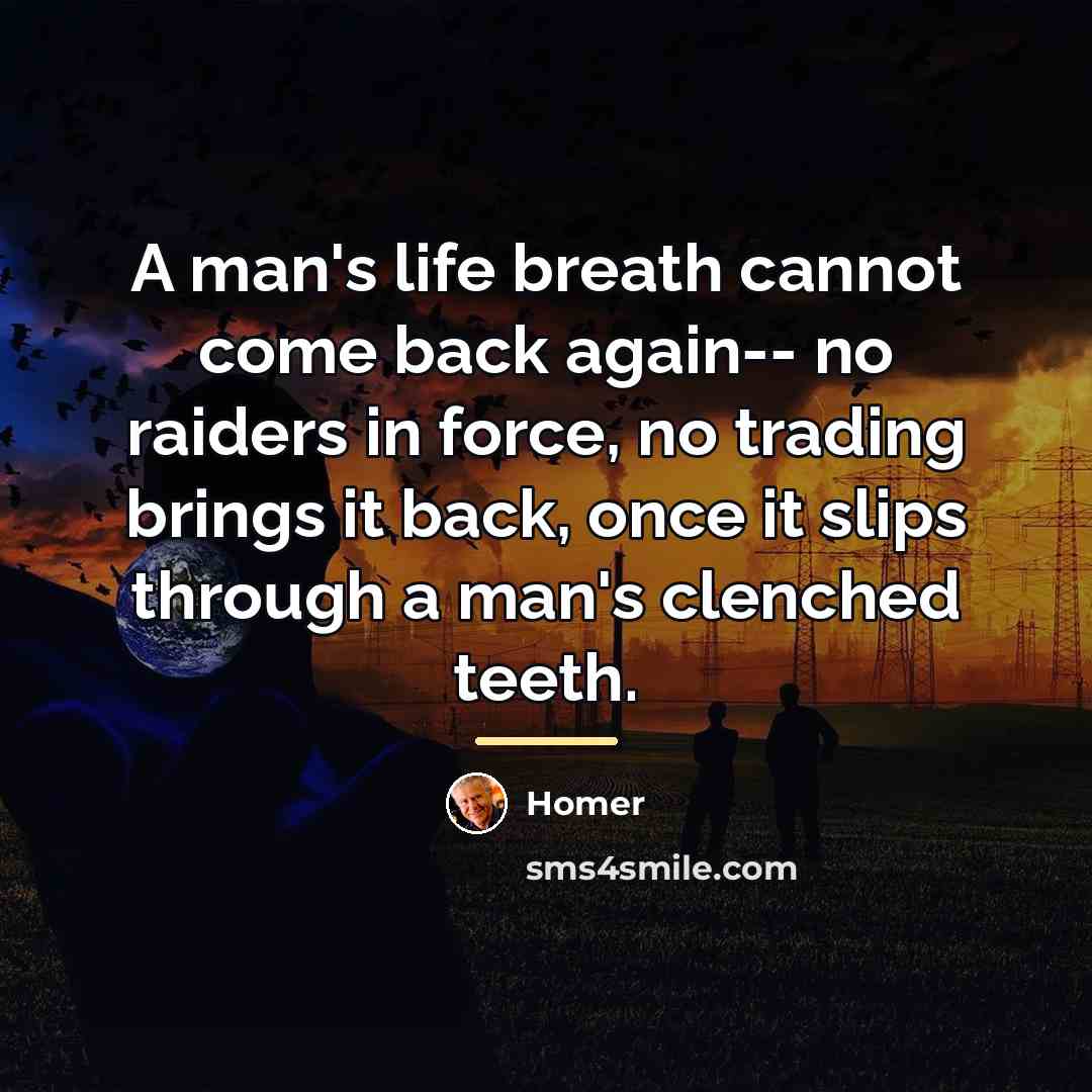 “A man's life breath cannot come back again-- no raiders…” quote by Homer
