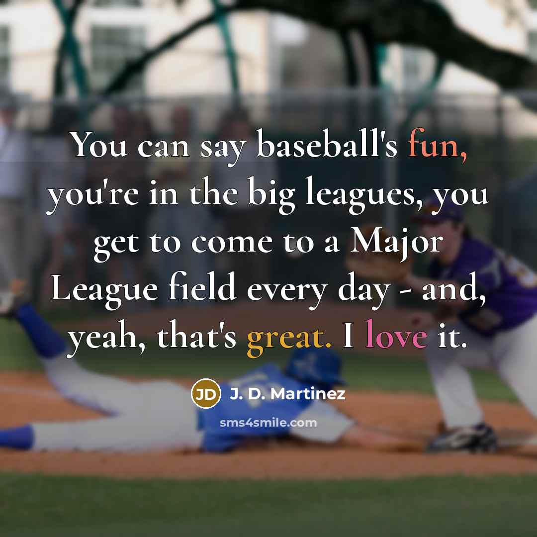 “You can say baseball's fun, you're in the big leagues,…” quote by J. D. Martinez