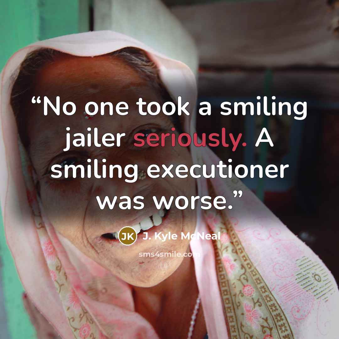 “No one took a smiling jailer seriously. A smiling executioner was worse.” quote by J. Kyle McNeal