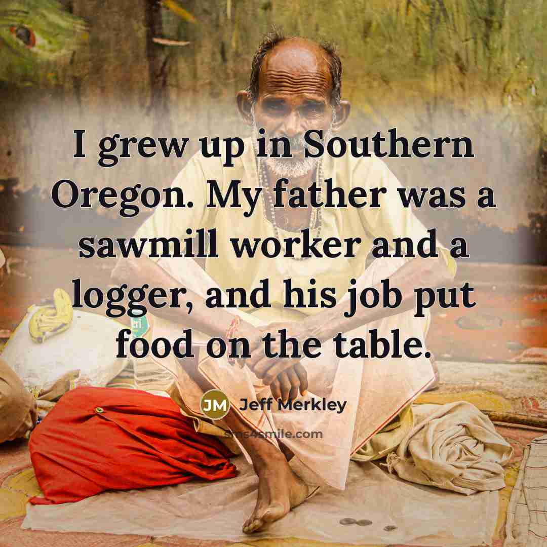 “I grew up in Southern Oregon. My father was a…” quote by Jeff Merkley