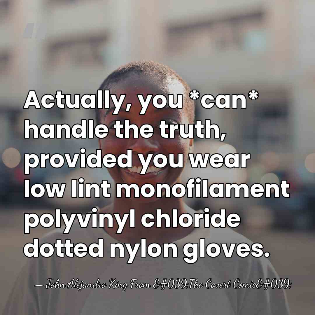 Actually, you *can* handle the truth, provided you wear low lint monofilament&hellip; - John Alejandro King From 'The Covert Comic'